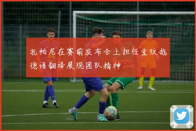 孔帕尼在赛前发布会上担任金玟哉德语翻译展现团队精神