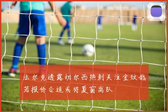 法尔克透露切尔西热刺关注金玟哉若报价合适或将夏窗离队