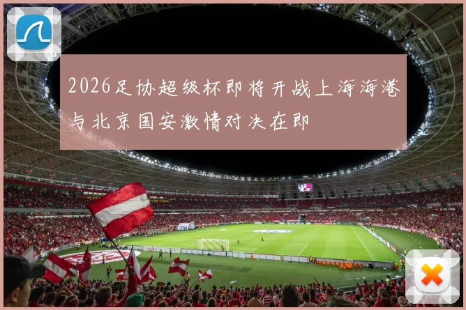 2026足协超级杯即将开战上海海港与北京国安激情对决在即