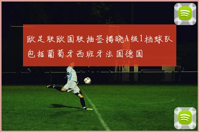 欧足联欧国联抽签揭晓A级1档球队包括葡萄牙西班牙法国德国