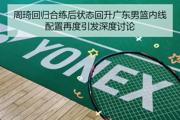 周琦回归合练后状态回升广东男篮内线配置再度引发深度讨论
