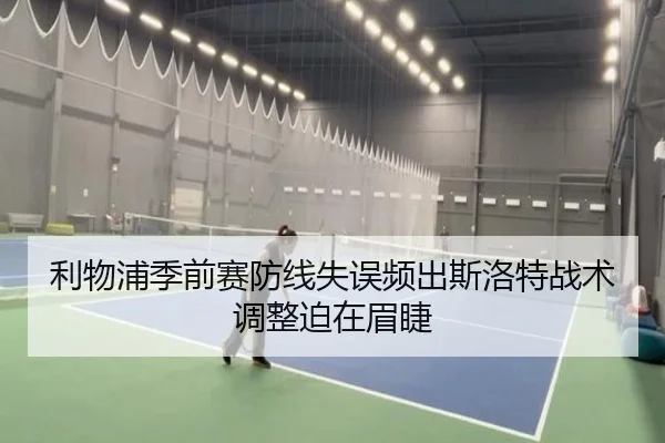 利物浦季前赛防线失误频出斯洛特战术调整迫在眉睫